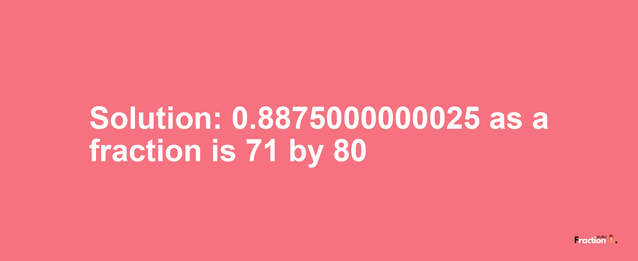 Solution:0.8875000000025 as a fraction is 71/80